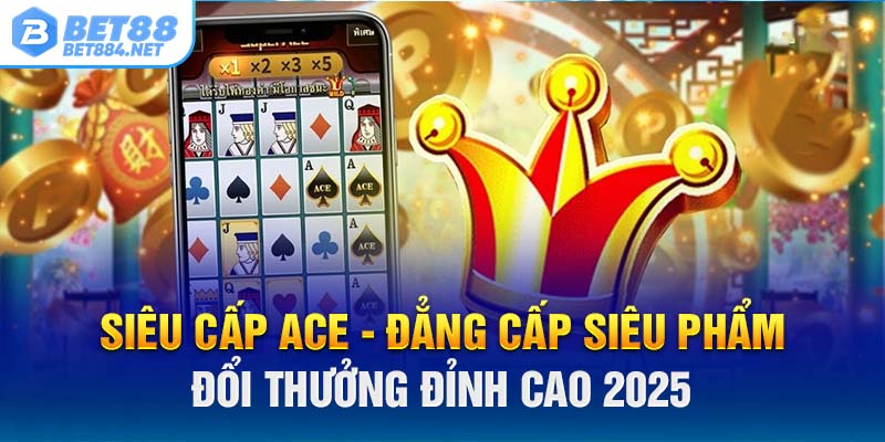 Siêu Cấp ACE - Đẳng Cấp Siêu Phẩm Đổi Thưởng Đỉnh Cao 2025